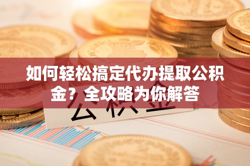 苍梧如何轻松搞定代办提取公积金？全攻略为你解答