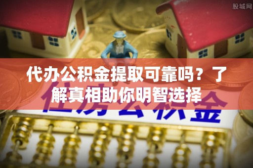 苍梧代办公积金提取可靠吗？了解真相助你明智选择