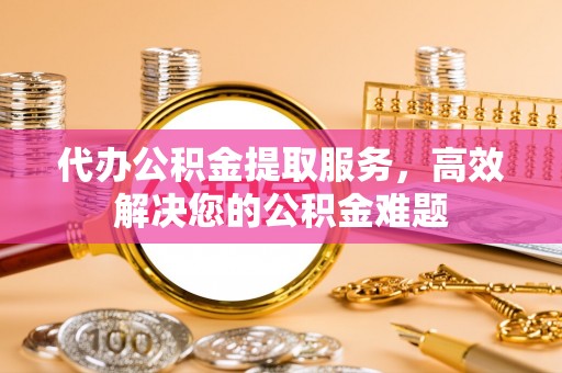 苍梧代办公积金提取服务，高效解决您的公积金难题