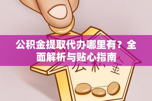 苍梧公积金提取代办哪里有？全面解析与贴心指南