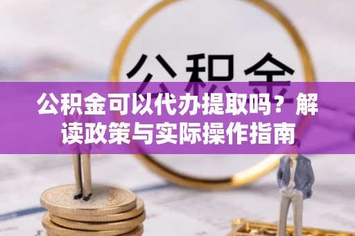 苍梧公积金可以代办提取吗？解读政策与实际操作指南
