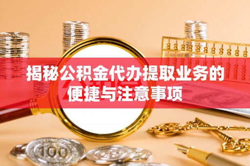 苍梧揭秘公积金代办提取业务的便捷与注意事项