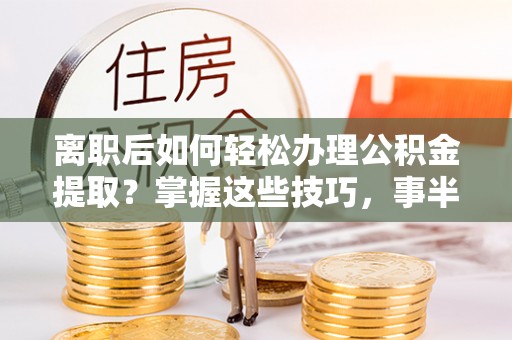 苍梧离职后如何轻松办理公积金提取？掌握这些技巧，事半功倍！
