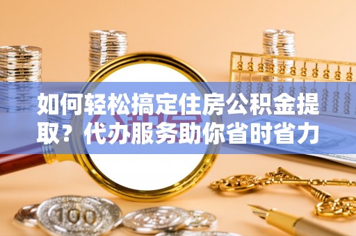 苍梧如何轻松搞定住房公积金提取？代办服务助你省时省力