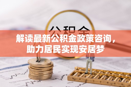苍梧解读最新公积金政策咨询，助力居民实现安居梦