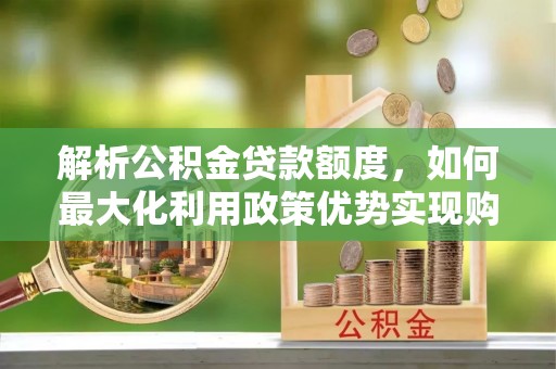 苍梧解析公积金贷款额度，如何最大化利用政策优势实现购房梦想