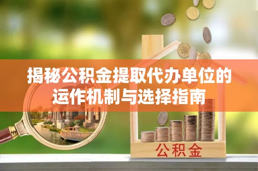 苍梧揭秘公积金提取代办单位的运作机制与选择指南