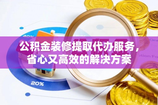 苍梧公积金装修提取代办服务，省心又高效的解决方案