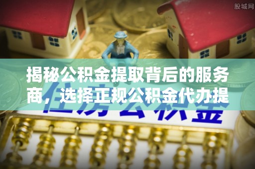 苍梧揭秘公积金提取背后的服务商，选择正规公积金代办提取公司的重要性