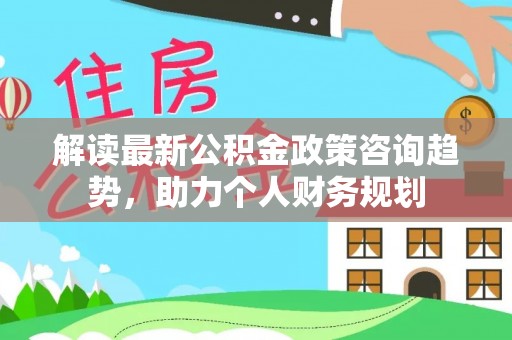 苍梧解读最新公积金政策咨询趋势，助力个人财务规划