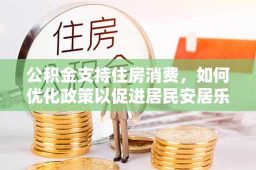 苍梧公积金支持住房消费，如何优化政策以促进居民安居乐业