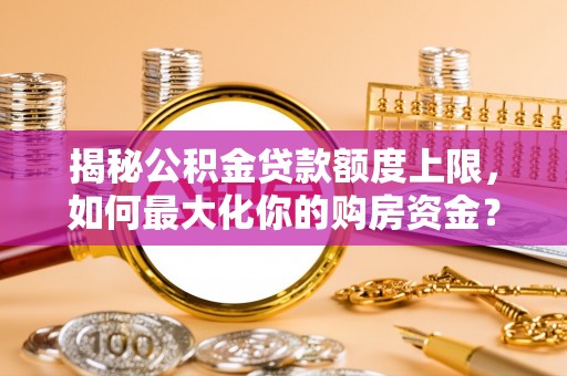 苍梧揭秘公积金贷款额度上限，如何最大化你的购房资金？