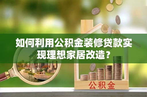 苍梧如何利用公积金装修贷款实现理想家居改造？