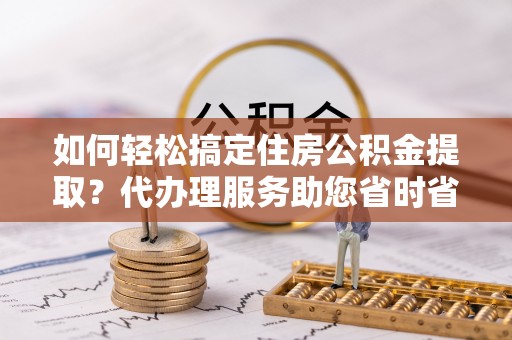 苍梧如何轻松搞定住房公积金提取？代办理服务助您省时省力