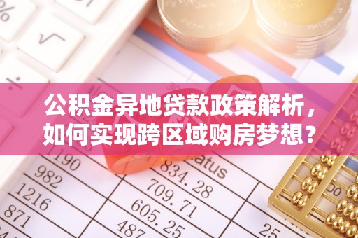苍梧公积金异地贷款政策解析，如何实现跨区域购房梦想？