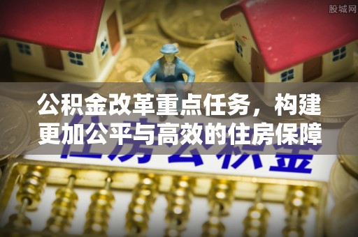 苍梧公积金改革重点任务，构建更加公平与高效的住房保障体系