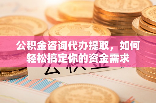 苍梧公积金咨询代办提取，如何轻松搞定你的资金需求