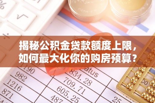 苍梧揭秘公积金贷款额度上限，如何最大化你的购房预算？
