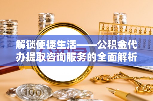 苍梧解锁便捷生活——公积金代办提取咨询服务的全面解析与实用指南