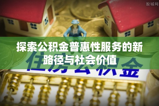 苍梧探索公积金普惠性服务的新路径与社会价值