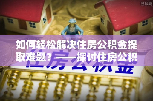 苍梧如何轻松解决住房公积金提取难题？——探讨住房公积金提取代办服务