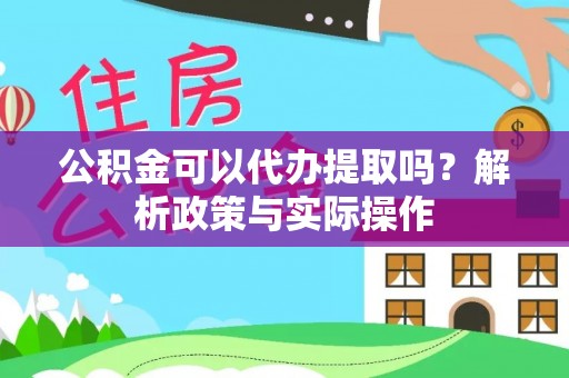 苍梧公积金可以代办提取吗？解析政策与实际操作