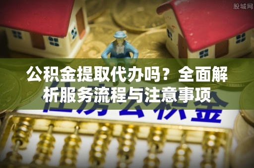 苍梧公积金提取代办吗？全面解析服务流程与注意事项