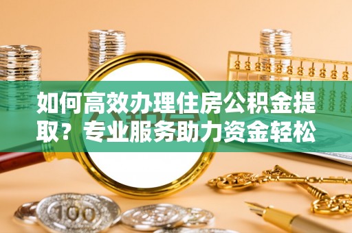苍梧如何高效办理住房公积金提取？专业服务助力资金轻松到账