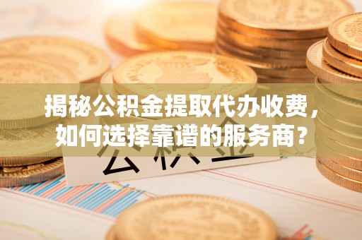 苍梧揭秘公积金提取代办收费，如何选择靠谱的服务商？