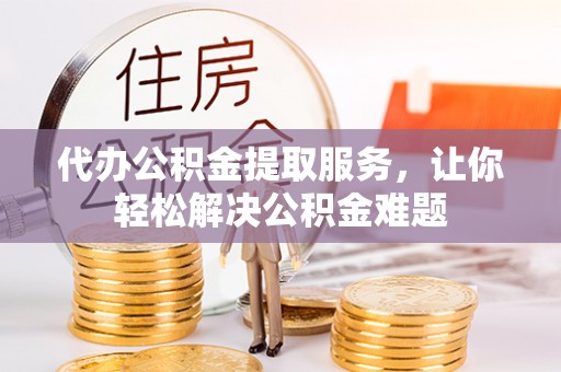苍梧代办公积金提取服务，让你轻松解决公积金难题