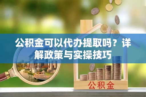 苍梧公积金可以代办提取吗？详解政策与实操技巧