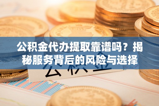 苍梧公积金代办提取靠谱吗？揭秘服务背后的风险与选择