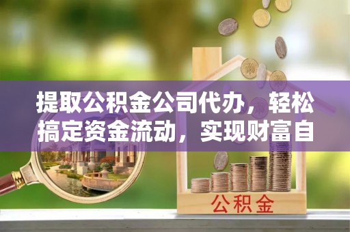 苍梧提取公积金公司代办，轻松搞定资金流动，实现财富自由