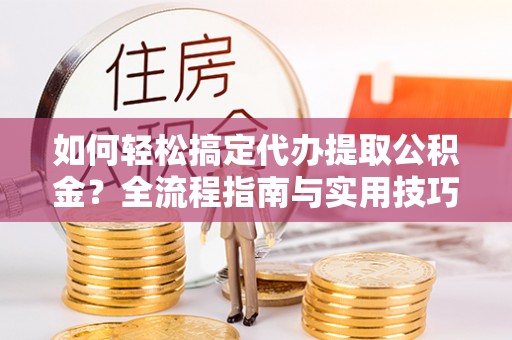 苍梧如何轻松搞定代办提取公积金？全流程指南与实用技巧