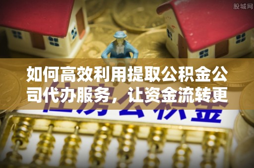 苍梧如何高效利用提取公积金公司代办服务，让资金流转更轻松