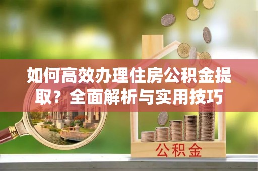 苍梧如何高效办理住房公积金提取？全面解析与实用技巧