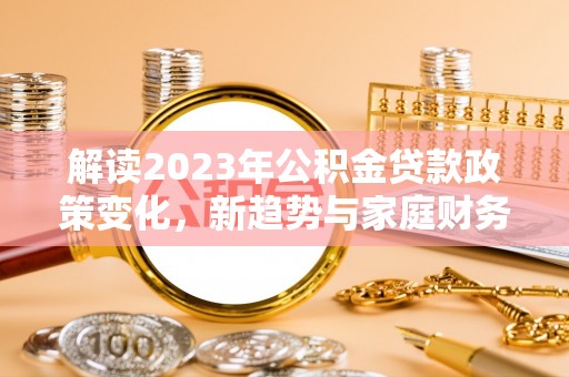 苍梧解读2023年公积金贷款政策变化，新趋势与家庭财务规划的影响
