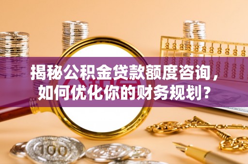 苍梧揭秘公积金贷款额度咨询，如何优化你的财务规划？