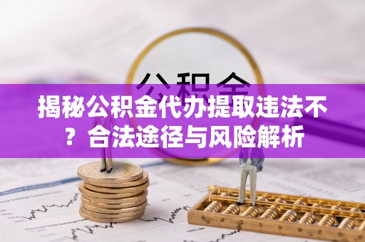 苍梧揭秘公积金代办提取违法不？合法途径与风险解析
