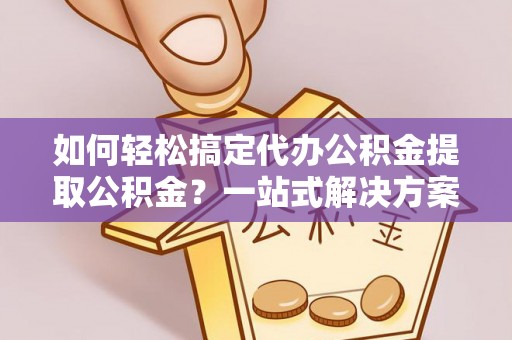 苍梧如何轻松搞定代办公积金提取公积金？一站式解决方案