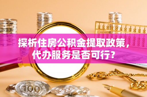 苍梧探析住房公积金提取政策，代办服务是否可行？