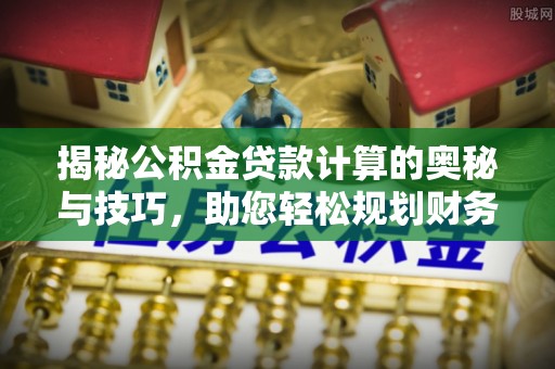 苍梧揭秘公积金贷款计算的奥秘与技巧，助您轻松规划财务未来