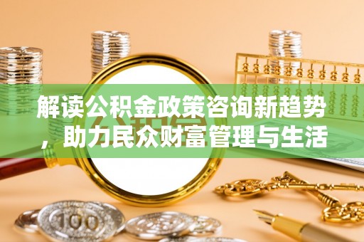 苍梧解读公积金政策咨询新趋势，助力民众财富管理与生活规划