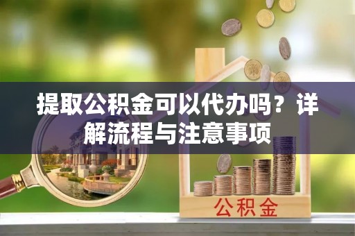 苍梧提取公积金可以代办吗？详解流程与注意事项