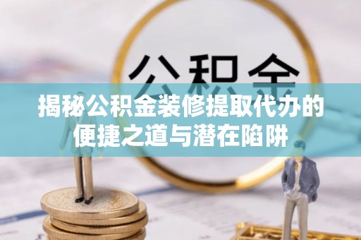 苍梧揭秘公积金装修提取代办的便捷之道与潜在陷阱