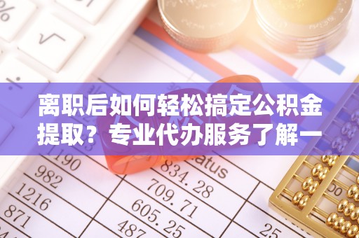 苍梧离职后如何轻松搞定公积金提取？专业代办服务了解一下