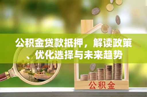 苍梧公积金贷款抵押，解读政策、优化选择与未来趋势