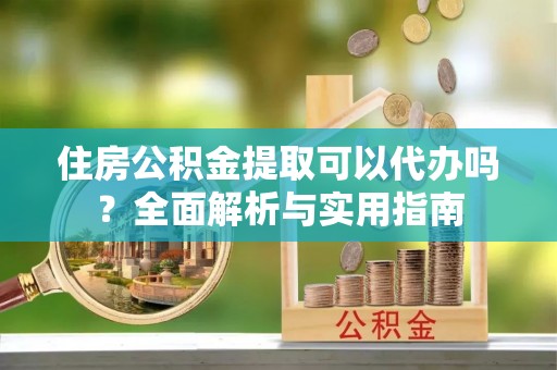 苍梧住房公积金提取可以代办吗？全面解析与实用指南