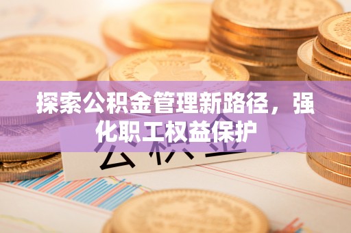 苍梧探索公积金管理新路径，强化职工权益保护
