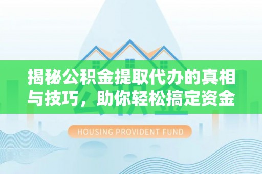 苍梧揭秘公积金提取代办的真相与技巧，助你轻松搞定资金流动问题
